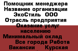 Помощник менеджера › Название организации ­ ЭкоСтиль, ООО › Отрасль предприятия ­ Оказание услуг населению › Минимальный оклад ­ 25 000 - Все города Работа » Вакансии   . Курская обл.